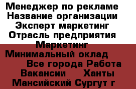 Менеджер по рекламе › Название организации ­ Эксперт-маркетинг › Отрасль предприятия ­ Маркетинг › Минимальный оклад ­ 50 000 - Все города Работа » Вакансии   . Ханты-Мансийский,Сургут г.